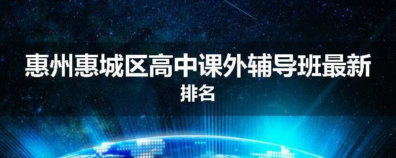 惠州惠城区高中课外辅导班最新排名
