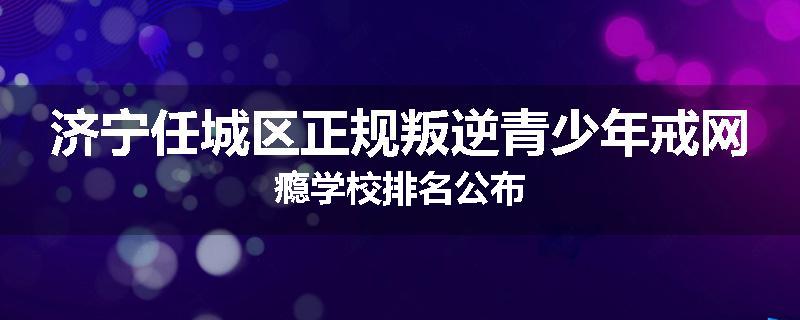 济宁任城区正规叛逆青少年戒网瘾学校排名公布
