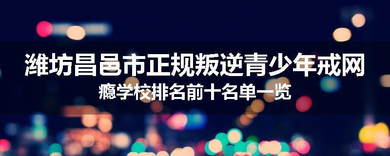 潍坊昌邑市正规叛逆青少年戒网瘾学校排名前十名单一览
