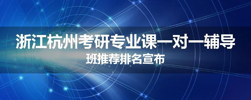 浙江杭州考研专业课一对一辅导班推荐排名宣布