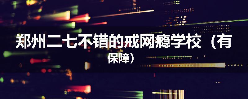 郑州二七不错的戒网瘾学校（有保障）