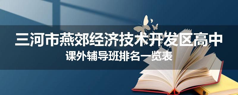 三河市燕郊经济技术开发区高中课外辅导班排名一览表