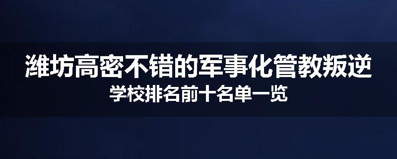 潍坊高密不错的军事化管教叛逆学校排名前十名单一览
