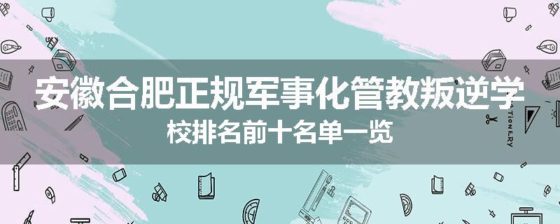 安徽合肥正规军事化管教叛逆学校排名前十名单一览