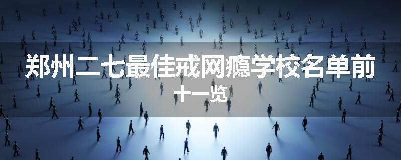 郑州二七最佳戒网瘾学校名单前十一览