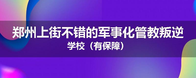 郑州上街不错的军事化管教叛逆学校（有保障）