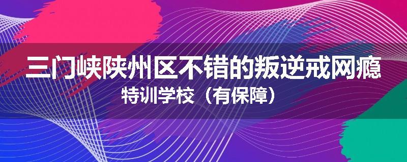 三门峡陕州区不错的叛逆戒网瘾特训学校（有保障）