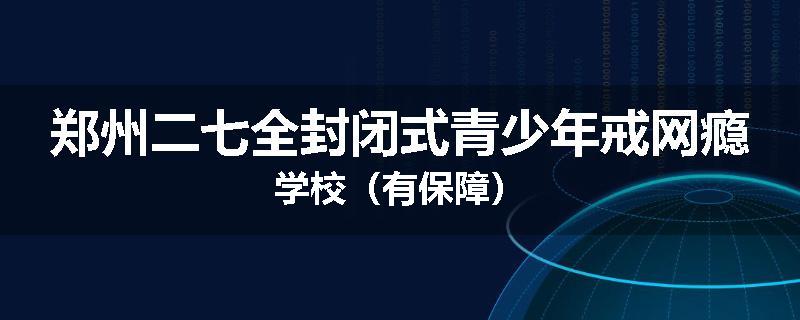 郑州二七全封闭式青少年戒网瘾学校（有保障）