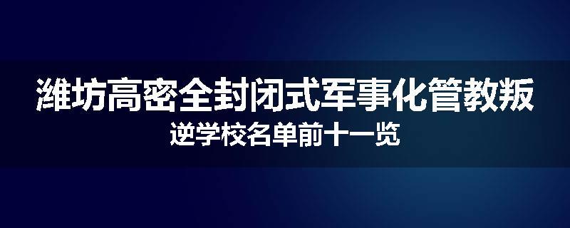 潍坊高密全封闭式军事化管教叛逆学校名单前十一览