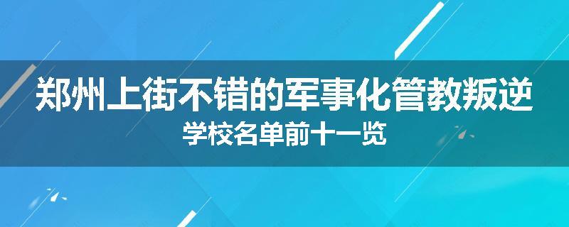 郑州上街不错的军事化管教叛逆学校名单前十一览