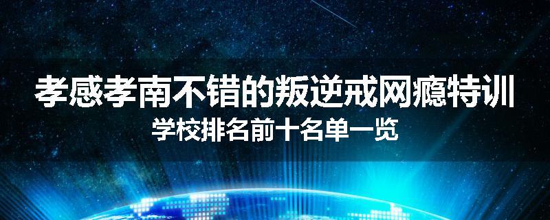 孝感孝南不错的叛逆戒网瘾特训学校排名前十名单一览