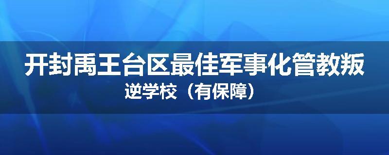 开封禹王台区最佳军事化管教叛逆学校（有保障）