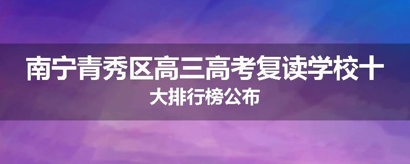 南宁青秀区高三高考复读学校十大排行榜公布