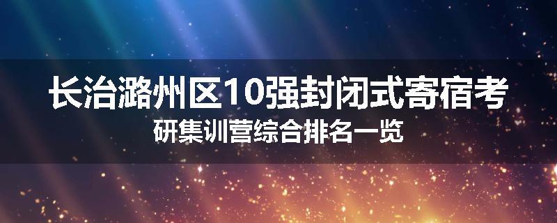长治潞州区10强封闭式寄宿考研集训营综合排名一览