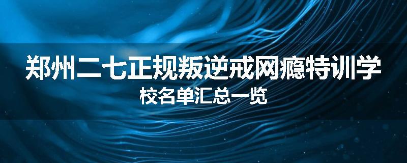 郑州二七正规叛逆戒网瘾特训学校名单汇总一览