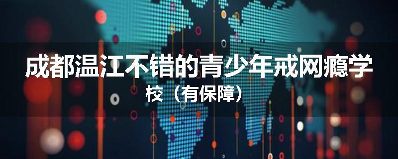 成都温江不错的青少年戒网瘾学校（有保障）