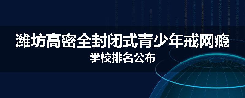 潍坊高密全封闭式青少年戒网瘾学校排名公布