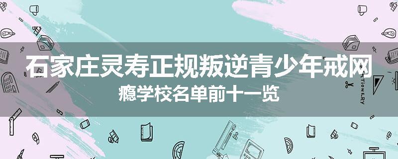 石家庄灵寿正规叛逆青少年戒网瘾学校名单前十一览