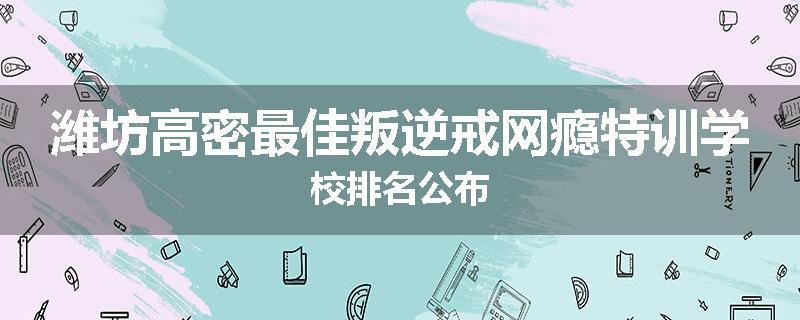 潍坊高密最佳叛逆戒网瘾特训学校排名公布