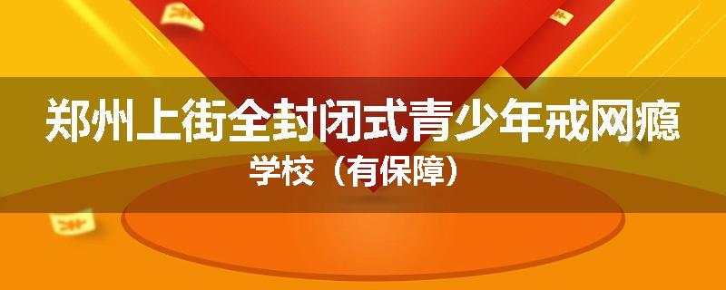 郑州上街全封闭式青少年戒网瘾学校（有保障）