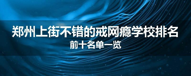 郑州上街不错的戒网瘾学校排名前十名单一览