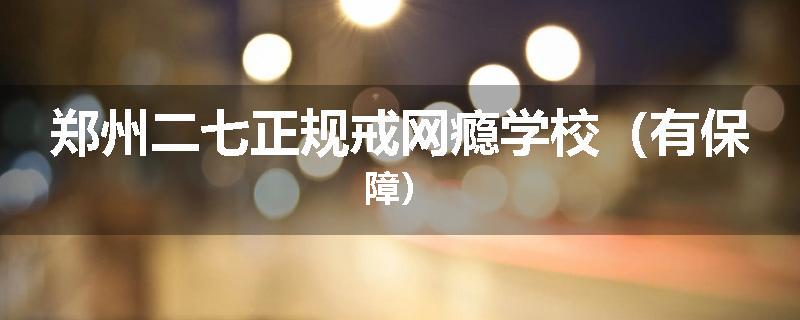 郑州二七正规戒网瘾学校（有保障）