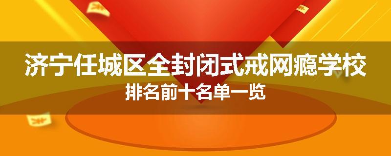 济宁任城区全封闭式戒网瘾学校排名前十名单一览