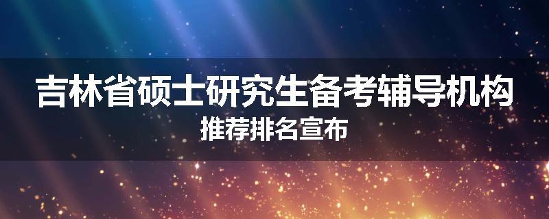 吉林省硕士研究生备考辅导机构推荐排名宣布