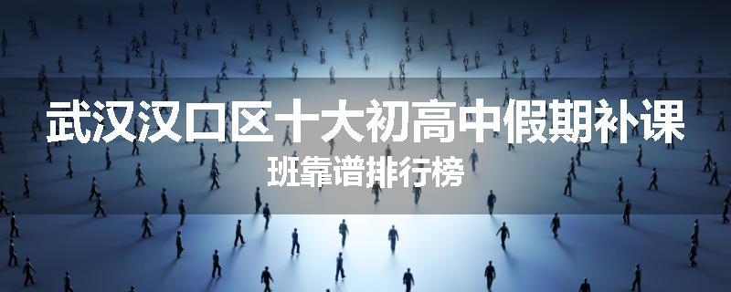 武汉汉口区十大初高中假期补课班靠谱排行榜