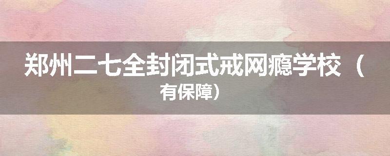 郑州二七全封闭式戒网瘾学校（有保障）