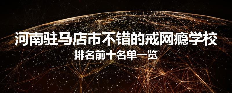 河南驻马店市不错的戒网瘾学校排名前十名单一览