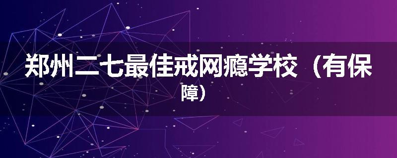 郑州二七最佳戒网瘾学校（有保障）