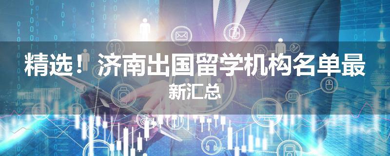精选！济南出国留学机构名单最新汇总