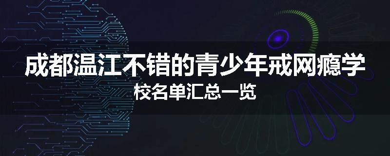 成都温江不错的青少年戒网瘾学校名单汇总一览