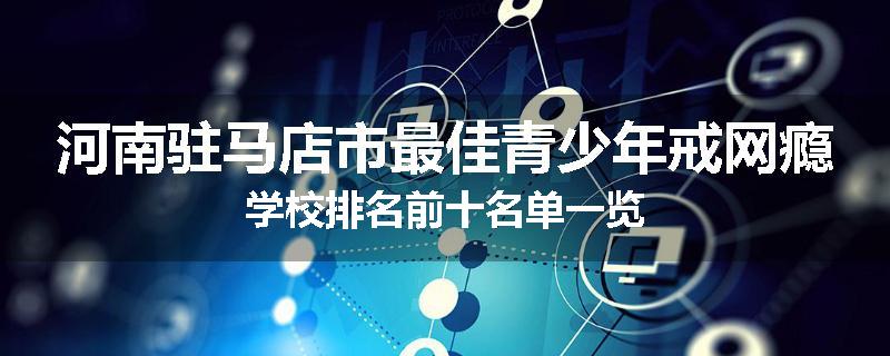 河南驻马店市最佳青少年戒网瘾学校排名前十名单一览