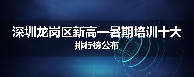 深圳龙岗区新高一暑期培训十大排行榜公布