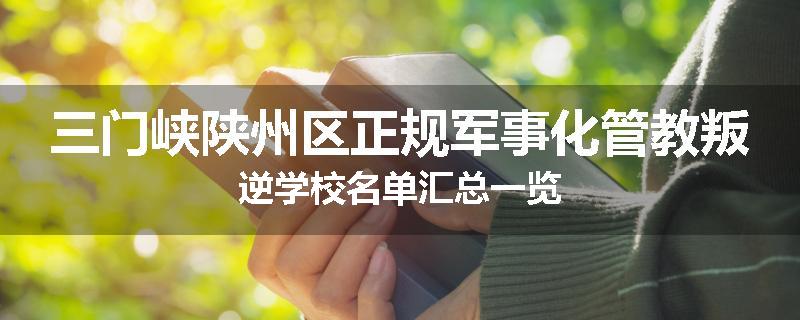 三门峡陕州区正规军事化管教叛逆学校名单汇总一览
