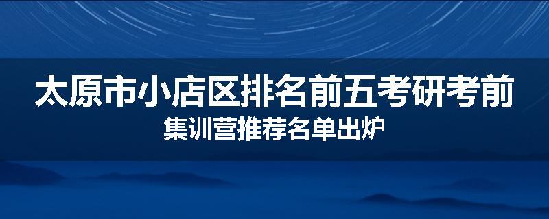 太原市小店区排名前五考研考前集训营推荐名单出炉