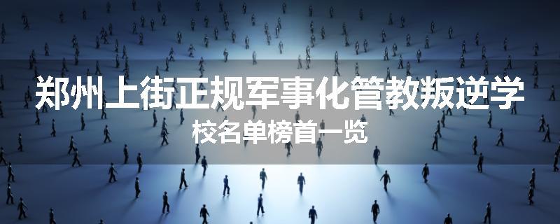郑州上街正规军事化管教叛逆学校名单榜首一览