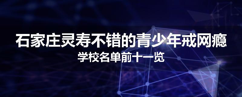 石家庄灵寿不错的青少年戒网瘾学校名单前十一览