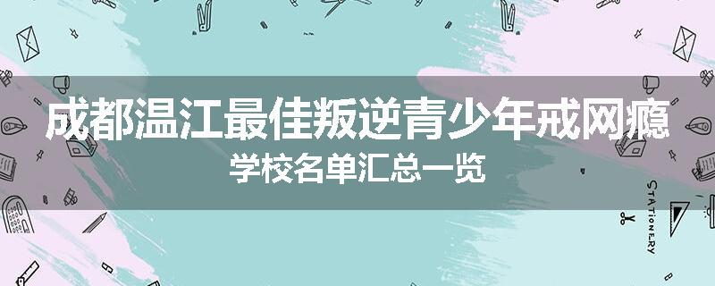 成都温江最佳叛逆青少年戒网瘾学校名单汇总一览