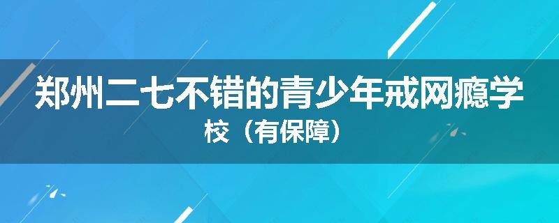郑州二七不错的青少年戒网瘾学校（有保障）