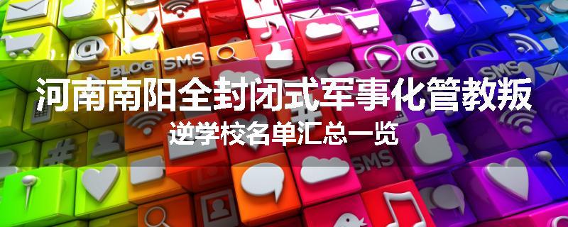 河南南阳全封闭式军事化管教叛逆学校名单汇总一览