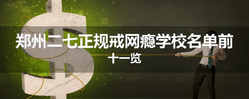 郑州二七正规戒网瘾学校名单前十一览