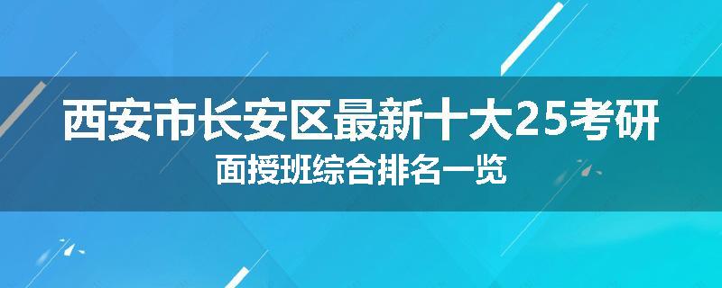 西安市长安区最新十大25考研面授班综合排名一览