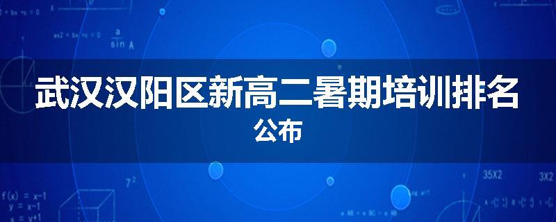武汉汉阳区新高二暑期培训排名公布