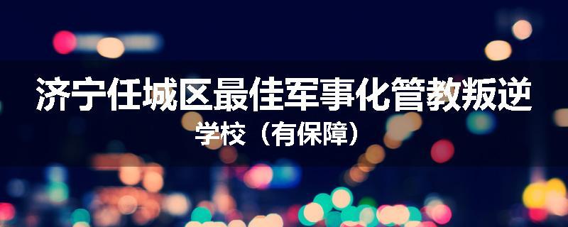济宁任城区最佳军事化管教叛逆学校（有保障）