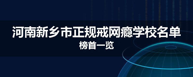 河南新乡市正规戒网瘾学校名单榜首一览