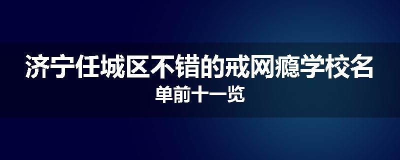 济宁任城区不错的戒网瘾学校名单前十一览