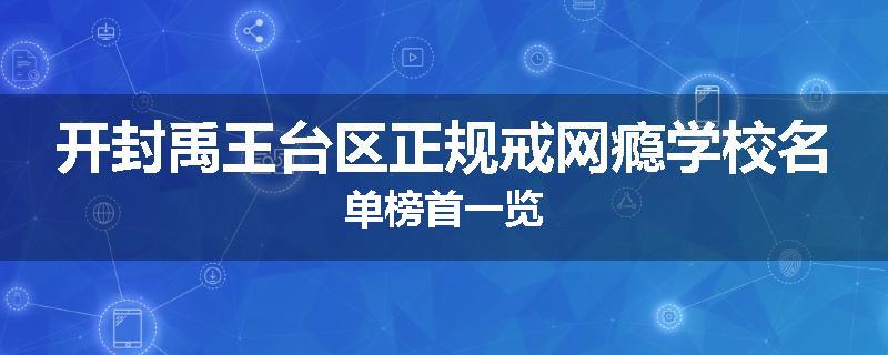 开封禹王台区正规戒网瘾学校名单榜首一览